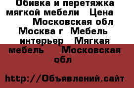 Обивка и перетяжка мягкой мебели › Цена ­ 1 000 - Московская обл., Москва г. Мебель, интерьер » Мягкая мебель   . Московская обл.